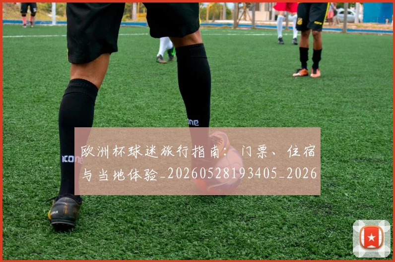 欧洲杯球迷旅行指南：门票、住宿与当地体验_20260528193405_20260609231421