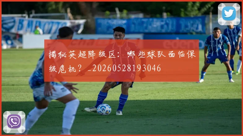 揭秘英超降级区：哪些球队面临保级危机？_20260528193046