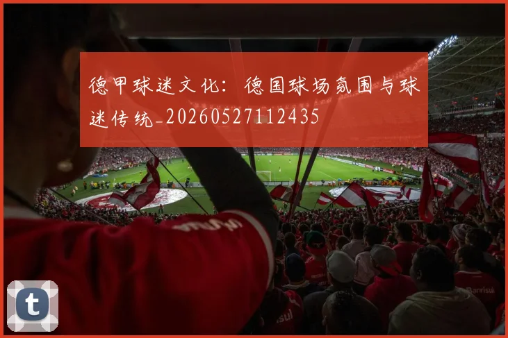 德甲球迷文化:德国球场氛围与球迷传统_20260527112435