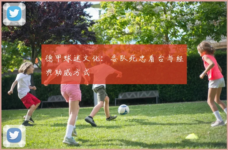 德甲球迷文化：各队死忠看台与经典助威方式