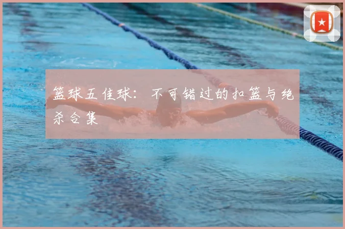 篮球五佳球:不可错过的扣篮与绝杀合集