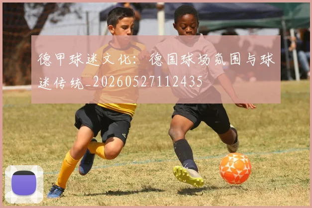 德甲球迷文化:德国球场氛围与球迷传统_20260527112435
