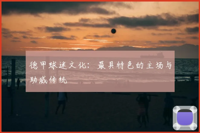 德甲球迷文化:最具特色的主场与助威传统