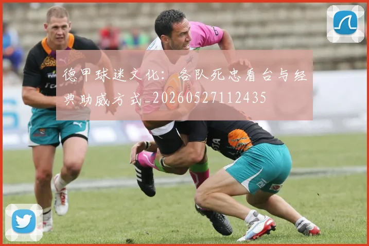 德甲球迷文化：各队死忠看台与经典助威方式_20260527112435