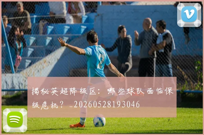 揭秘英超降级区:哪些球队面临保级危机?_20260528193046