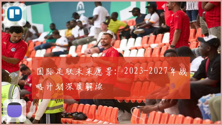 国际足联未来愿景:2023-2027年战略计划深度解读