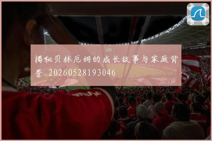 揭秘贝林厄姆的成长故事与家庭背景_20260528193046
