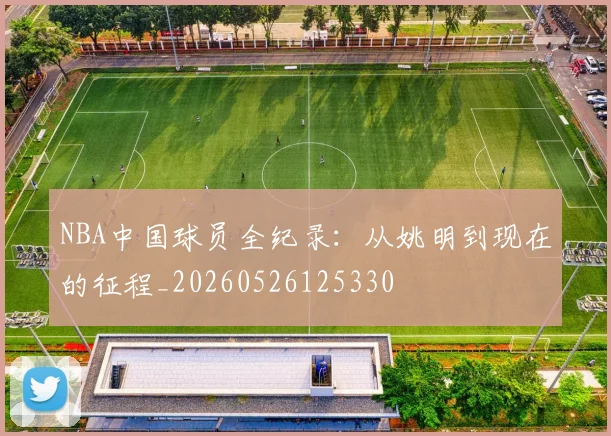 NBA中国球员全纪录：从姚明到现在的征程_20260526125330
