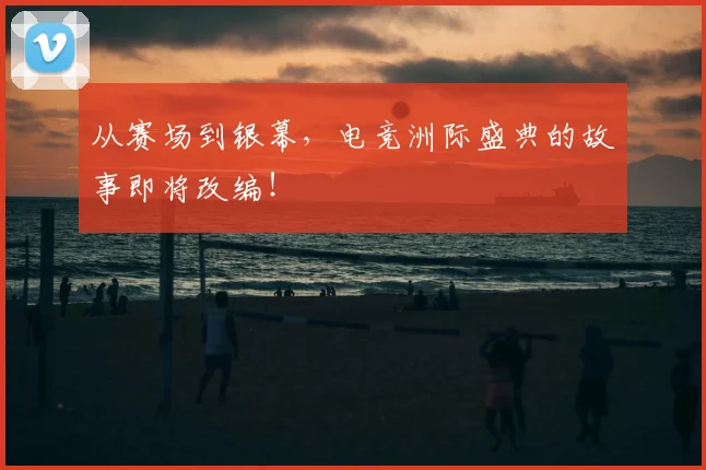 从赛场到银幕，电竞洲际盛典的故事即将改编！