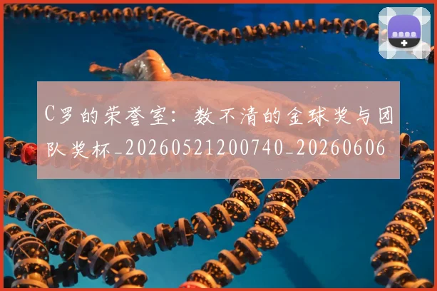 C罗的荣誉室：数不清的金球奖与团队奖杯_20260521200740_20260606165435
