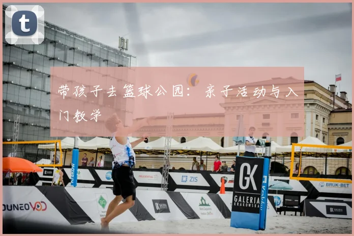 带孩子去篮球公园:亲子活动与入门教学