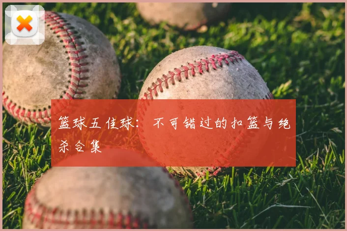 篮球五佳球：不可错过的扣篮与绝杀合集