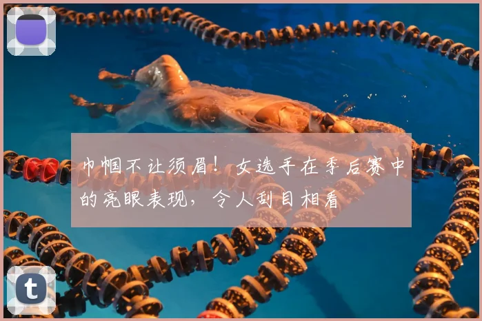 巾帼不让须眉！女选手在季后赛中的亮眼表现，令人刮目相看