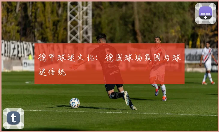 德甲球迷文化:德国球场氛围与球迷传统