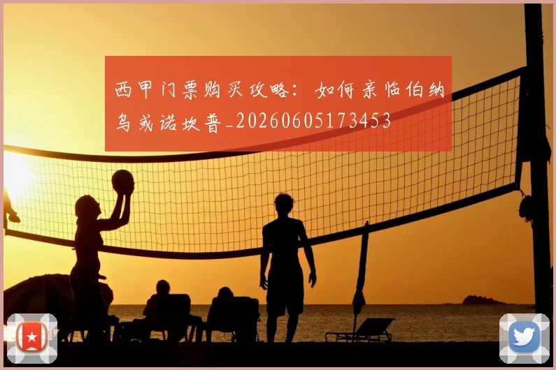 西甲门票购买攻略:如何亲临伯纳乌或诺坎普_20260605173453